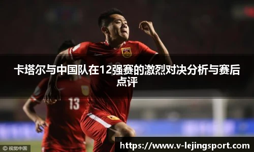 卡塔尔与中国队在12强赛的激烈对决分析与赛后点评
